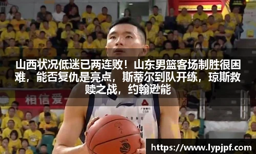 山西状况低迷已两连败！山东男篮客场制胜很困难，能否复仇是亮点，斯蒂尔到队开练，琼斯救赎之战，约翰逊能否连续状况引重视