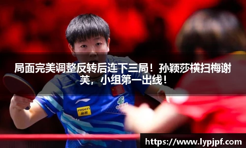 局面完美调整反转后连下三局！孙颖莎横扫梅谢芙，小组第一出线！